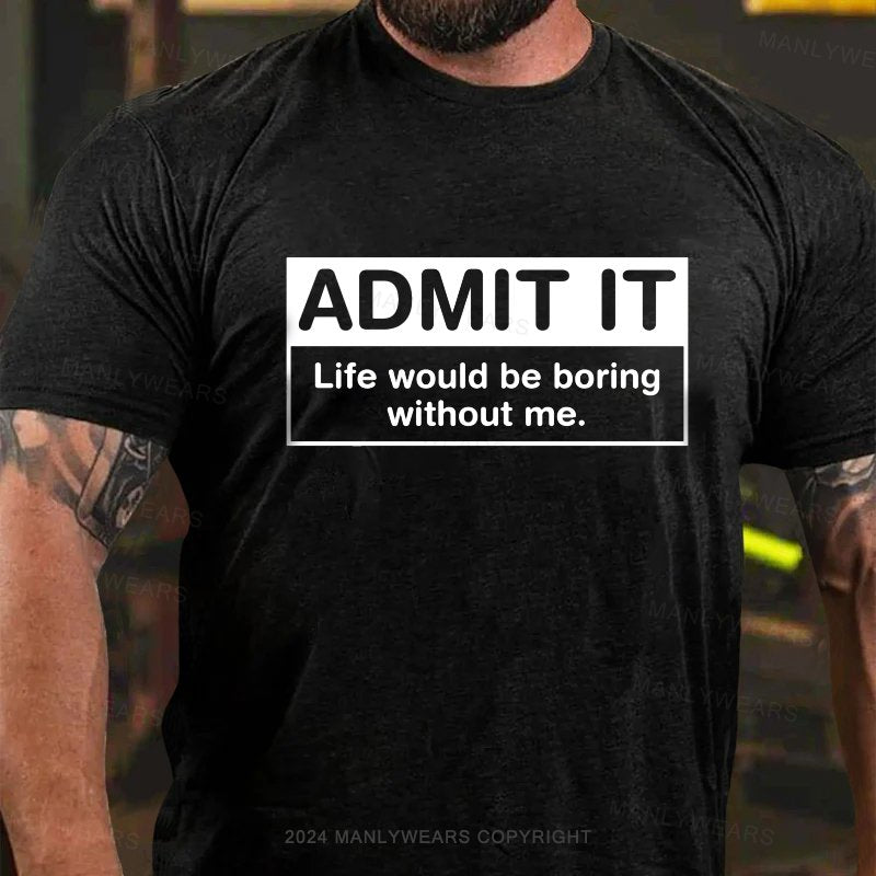 Admit It Life Would Be Boring Without Me. T-Shirt