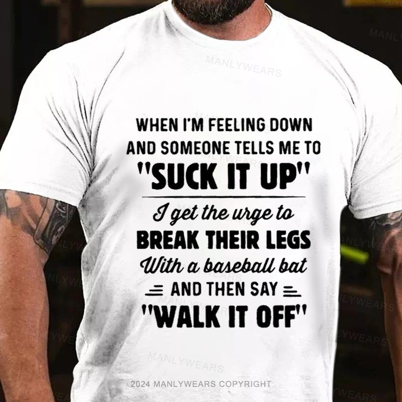 When I'm Feeling Down And Someone Tells Me To "Suck It Up' I Get The Wige To Break Their Legs With A Baseball Bat And Then Say Walk It Off T-Shirt