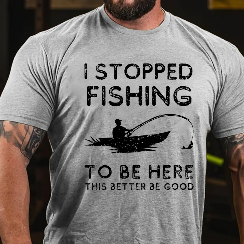 I Stopped Fishing To Be Here So This Better Be Good T-shirt