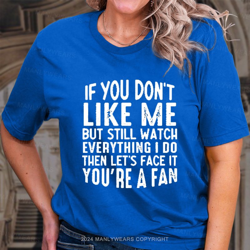 If You Don't Like Me But Still Watch Everything I Do Then Let's Face It You're A Fan T-Shirt