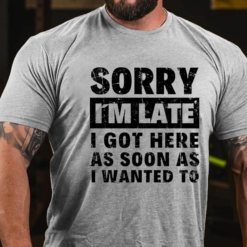 Sorry I'm Late I Got Here As Soon As I Wanted To T-shirt