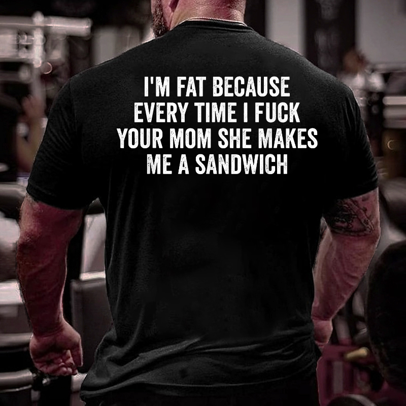 I'm Fat Because Every Time I Fuck Your Mom She Makes Me A Sandwich T-shirt