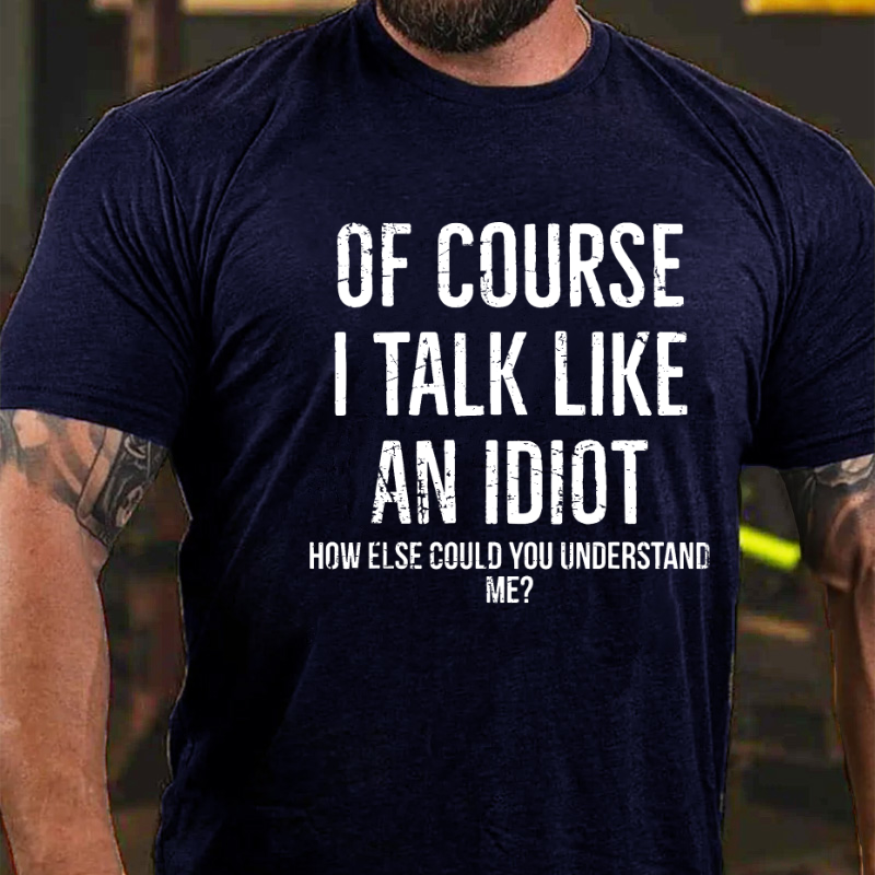 Of Course I Talk Like An Idiot How Else Could You Understand Me T-shirt