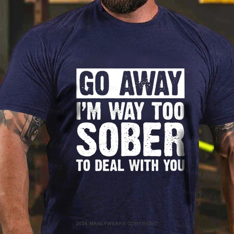 Go Away I'm Way Too Sober To Deal With You T-Shirt