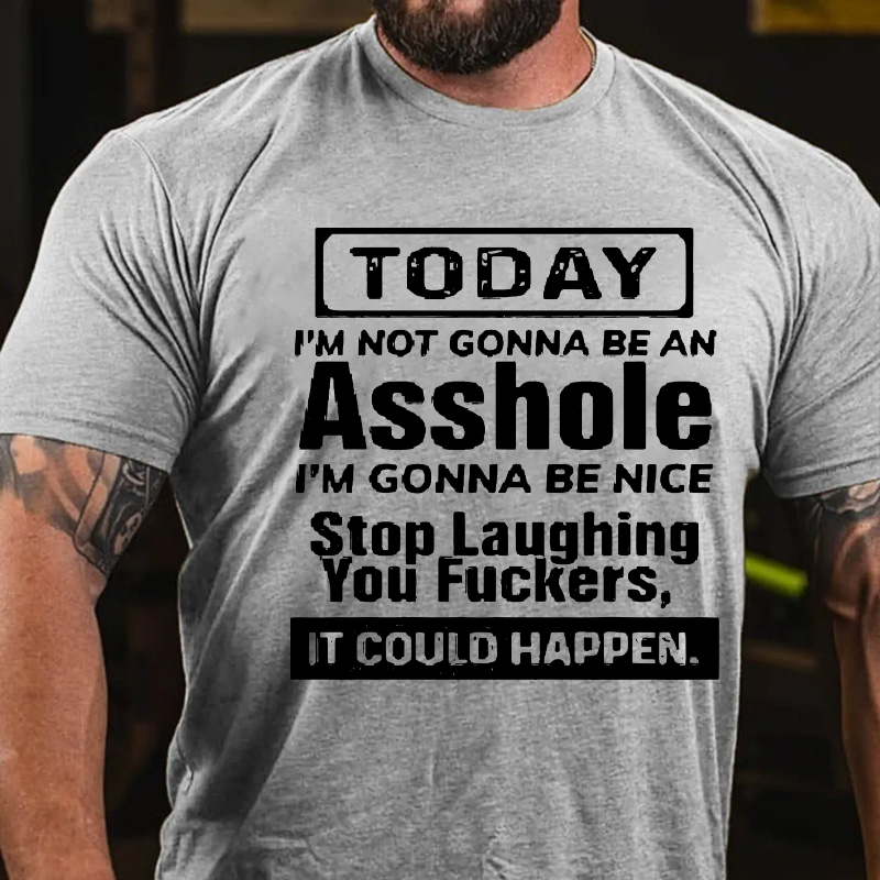 Today I'm Not Gonna Be An Asshole I'm Gonna Be Nice Stop Laughing You Fuckers, It Could Happen T-shirt