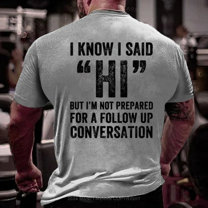 I Know I Said Hi But I'm Not Prepared For A Follow Up Conversation T-Shirt