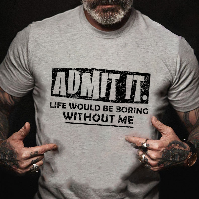 Admit It Life Would Be Boring Without Me T-shirt