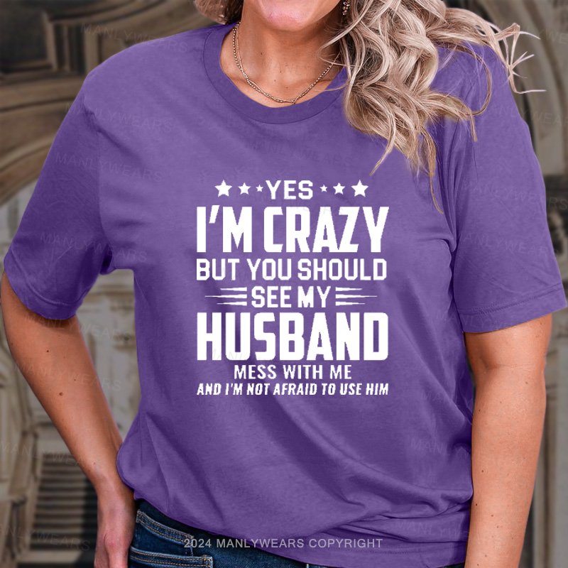 Yes I'm Crazy But You Should See My Husband Mess With Me And I'm Not Afraid To Use Him T-Shirt