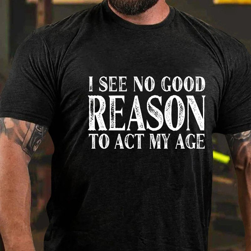 I See No Good Reason To Act My Age T-shirt