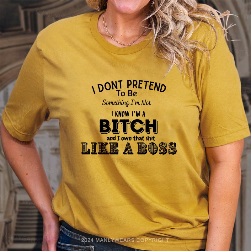 I Dont Pretend To Be Something I'm Not I Know I'm A Bitch And I Own That Shit Like A Boss Women T-shirt