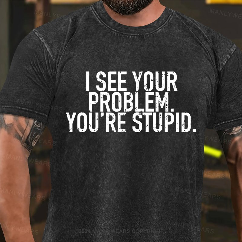 I See Your Problem You're Stupid Washed T-Shirt