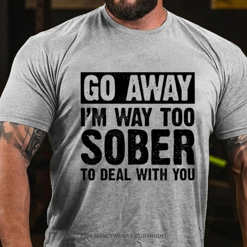 Go Away I'm Way Too Sober To Deal With You T-Shirt