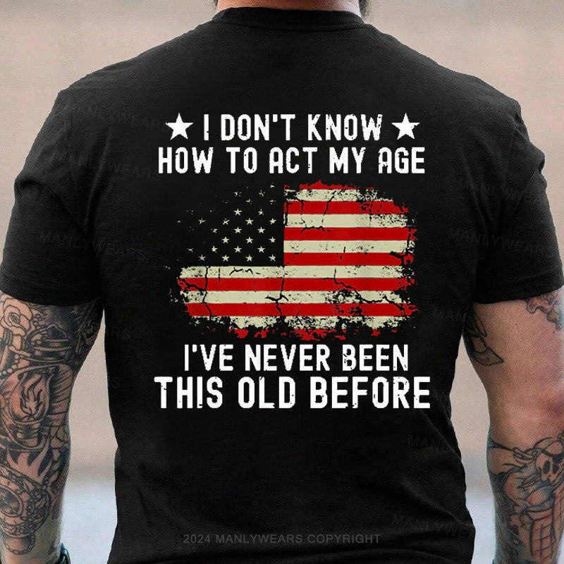 I Don't Know How To Act My Age I've Never Been This Old Before T-Shirt