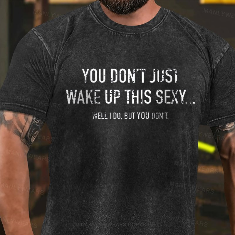 You Don't Just Wake Up This Sexy Well I Do.But You Don't Washed T-Shirt