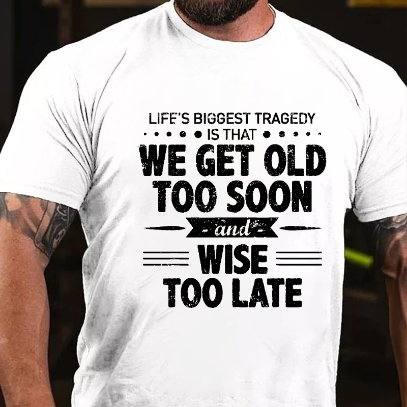 Life's Biggest Tragedy Is That We Get Old Too Soon And Wise Too Late T-shirt