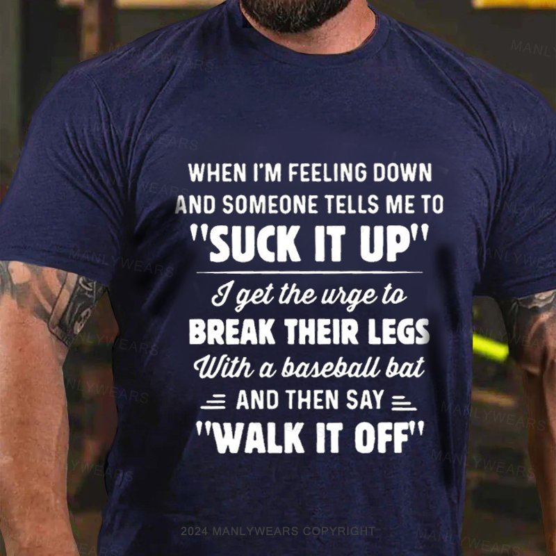 When I'm Feeling Down And Someone Tells Me To "Suck It Up' I Get The Wige To Break Their Legs With A Baseball Bat And Then Say Walk It Off T-Shirt