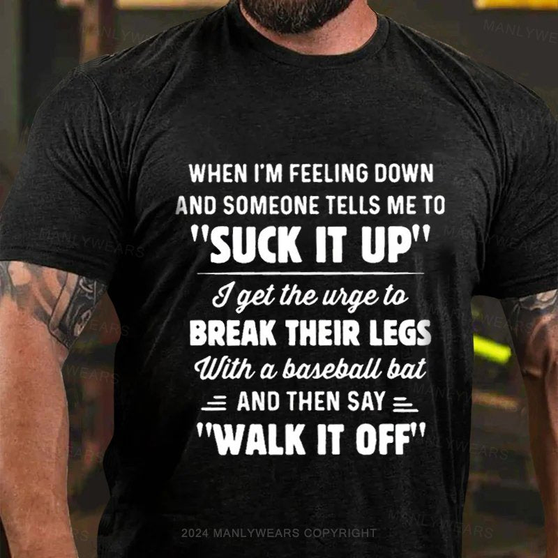 When I'm Feeling Down And Someone Tells Me To "Suck It Up' I Get The Wige To Break Their Legs With A Baseball Bat And Then Say Walk It Off T-Shirt