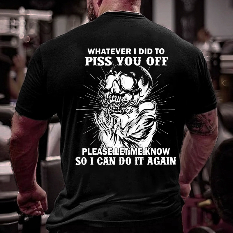 Whatever I Did To Piss You Off Please Let Me Know So I Can Do It Again T-shirt
