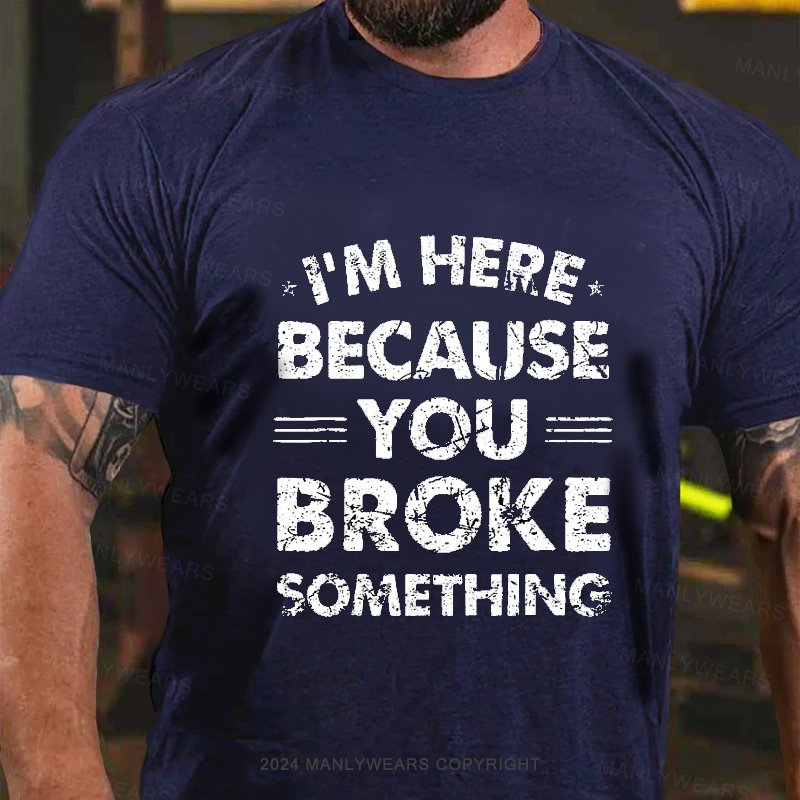 I'm Here Because You Broke Something T-Shirt