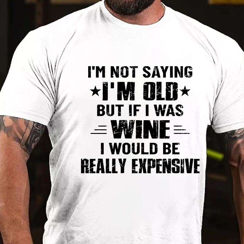 I'm Not Saying I'm Old But If I Was Wine I Would Be Really Expensive T-shirt