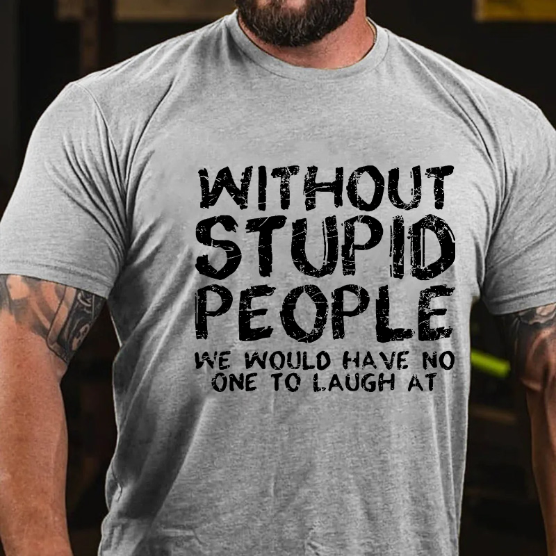 Without Stupid People We Would Have No One To Laugh At T-shirt