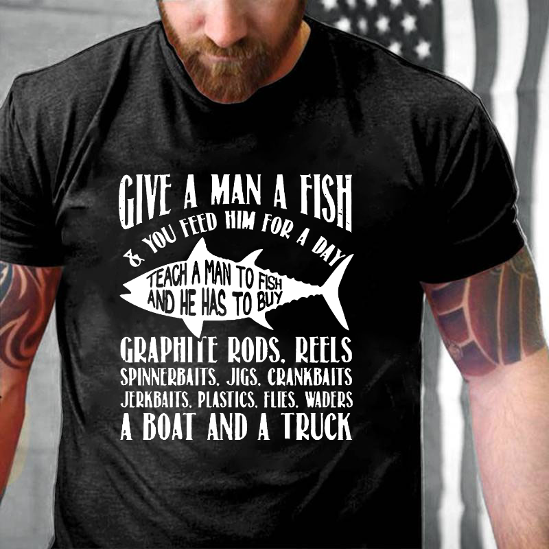 Give A Man A Fish & You Feed Him For A Day Teach A Man To Fish And He Has To Buy...T-shirt