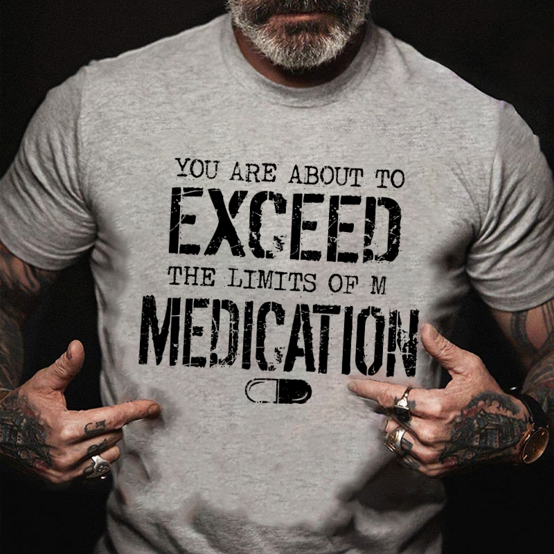 You Are About To Exceed The Limit Of My Medication T-shirt