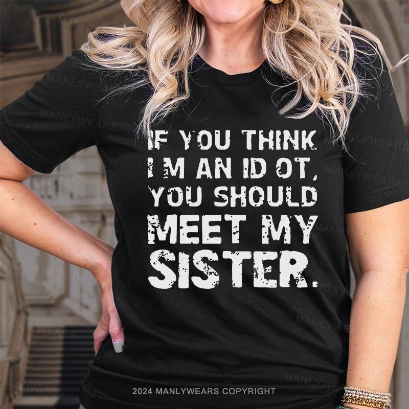 If You Think I M An Id Ot You Should Meet My Sister. T-Shirt