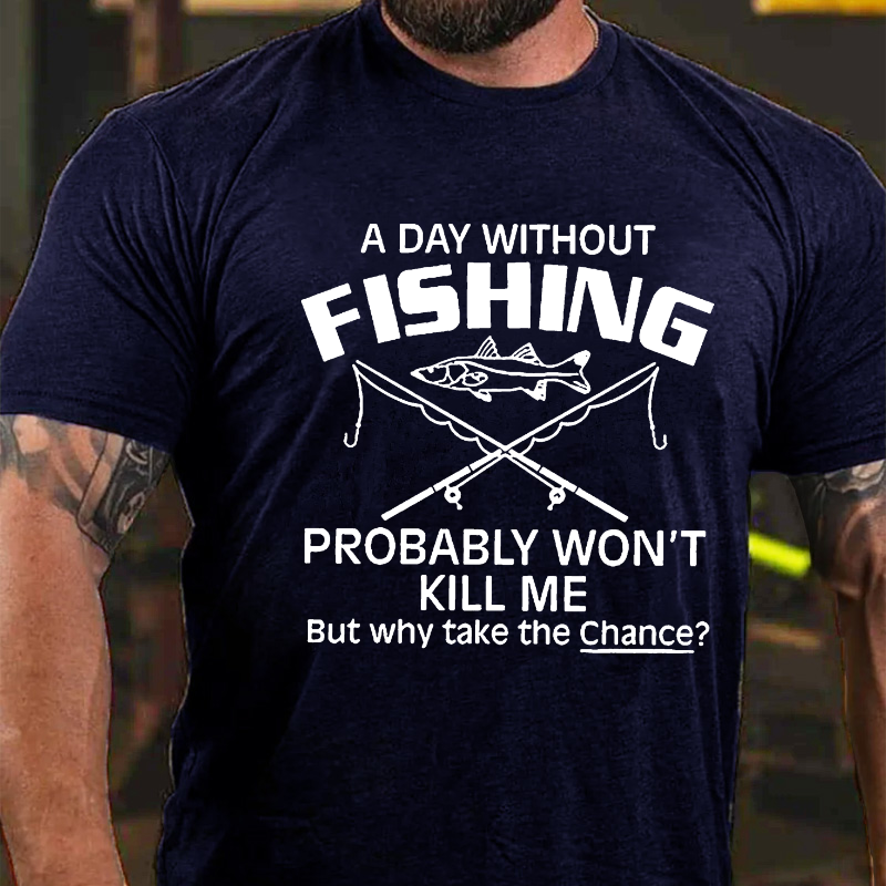 A Day Without Fishing Probably Won't Kill Me But Why Take The Chance? T-shirt