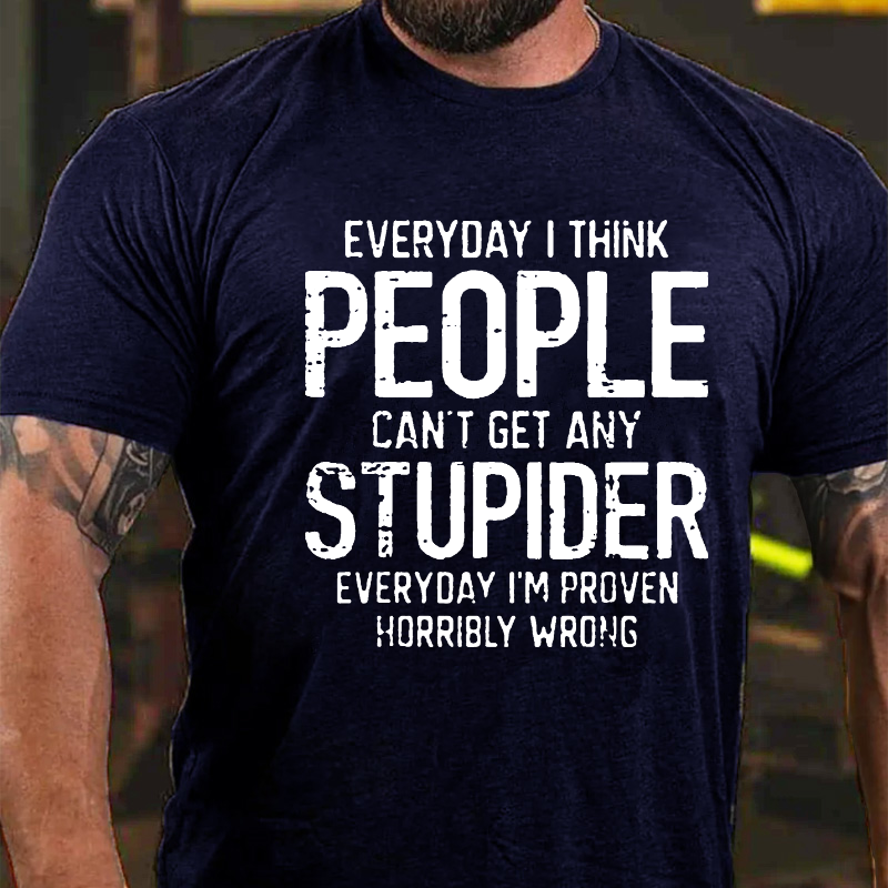 Everyday I Think People Can't Get Any Stupider Everyday I'm Proven Horribly Wrong T-shirt