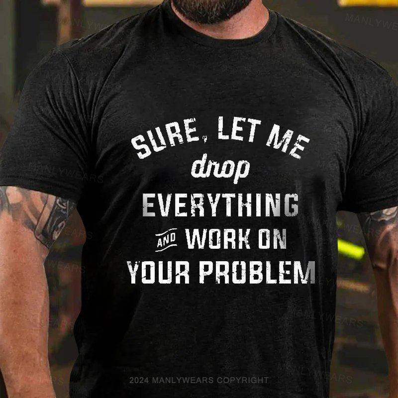 Sure,Let Me Drop everything And Work On Your Problem T-shirt