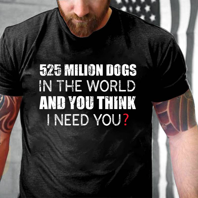 525 Million Dogs In The World And You Think I Need You T-shirt