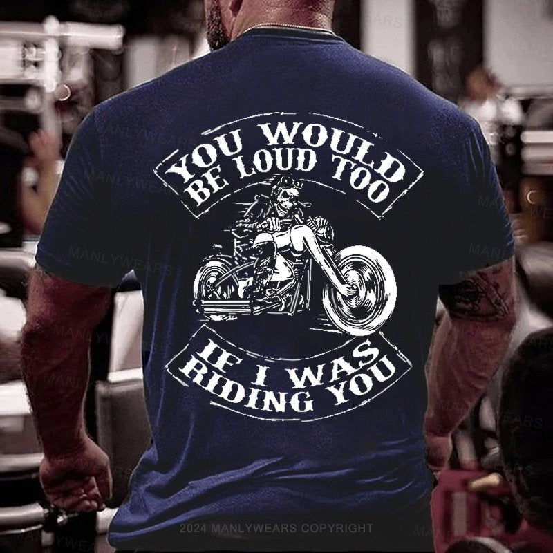 You Would Be Loud Too If I Was Riding You T-Shirt