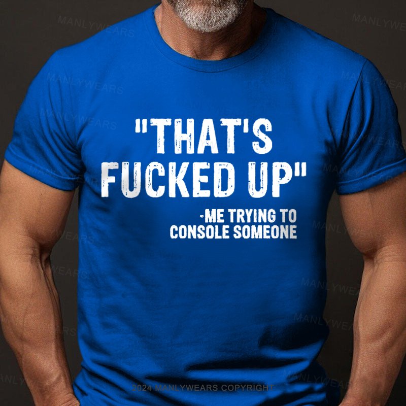 That's Fucked Up ,trying To Console Someone T-Shirt