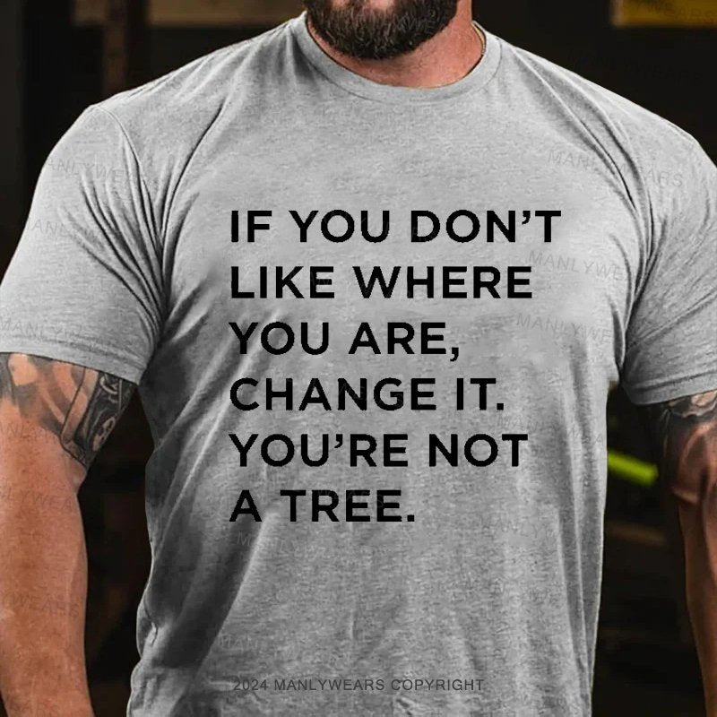 If You Don't Like Where You Are, Change It, You're Not A Tree T-Shirt