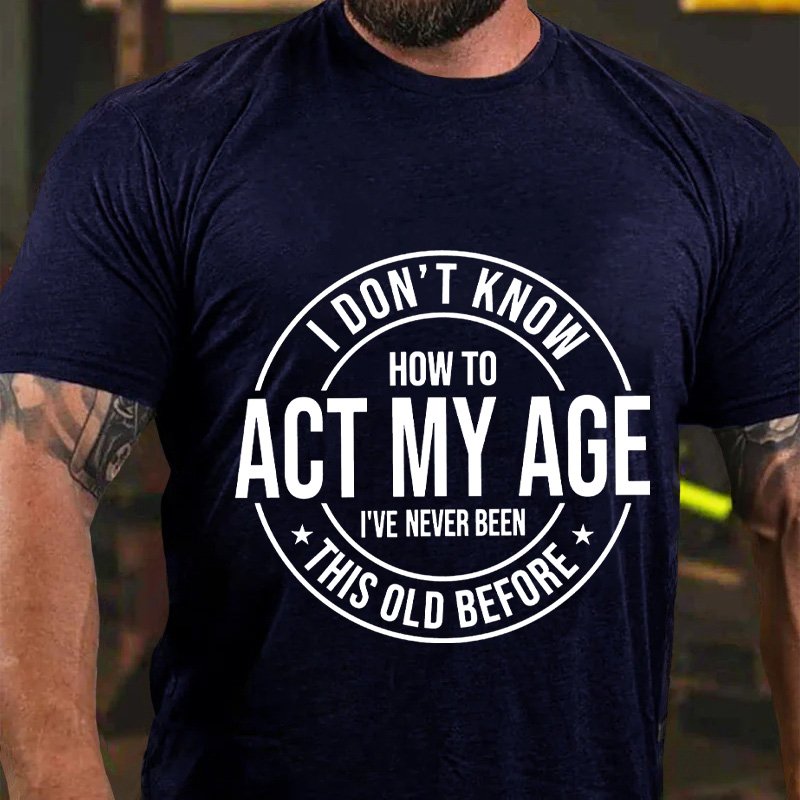 I Don't Know How To Act My Age, I've Never Been This Old Before T-shirt