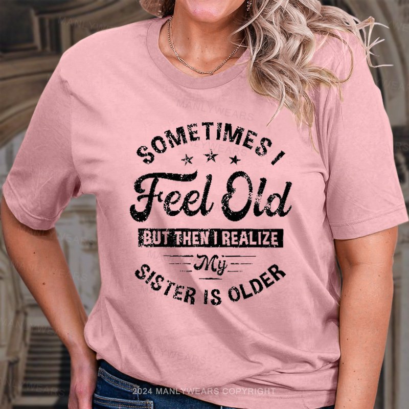 Sometimes I Feel Old But Then I Realize My Sister Is Older T-Shirt