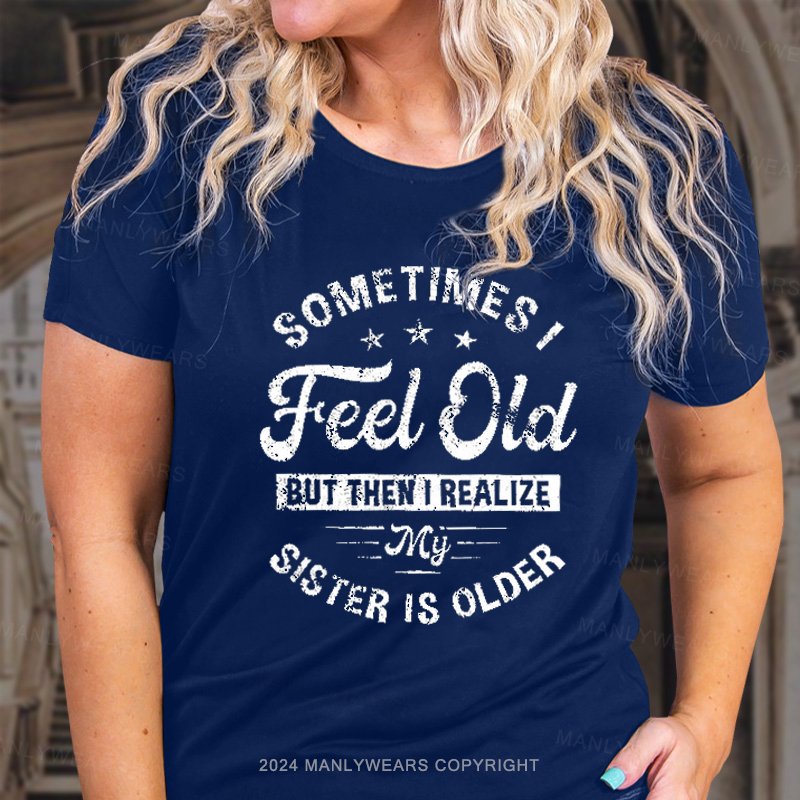 Sometimes I Feel Old But Then I Realize My Sister Is Older T-Shirt