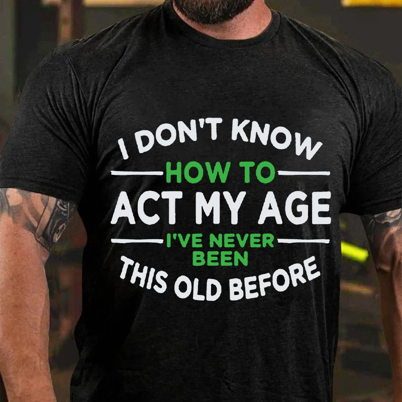 I Dont Know  How To  Act My Age  I've Never  Been  This Old Before T-Shirt