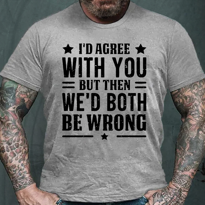 I'd Agree With You But Then We'd Both Be Wrong T-shirt