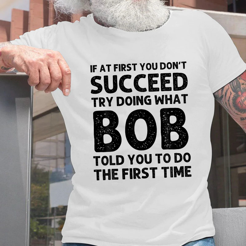 If At First You Don't Succeed  try doing what Bob told you to do the first time T-shirt