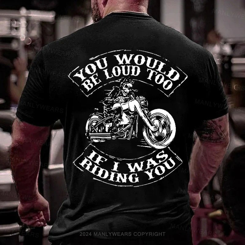 You Would Be Loud Too If I Was Riding You T-Shirt