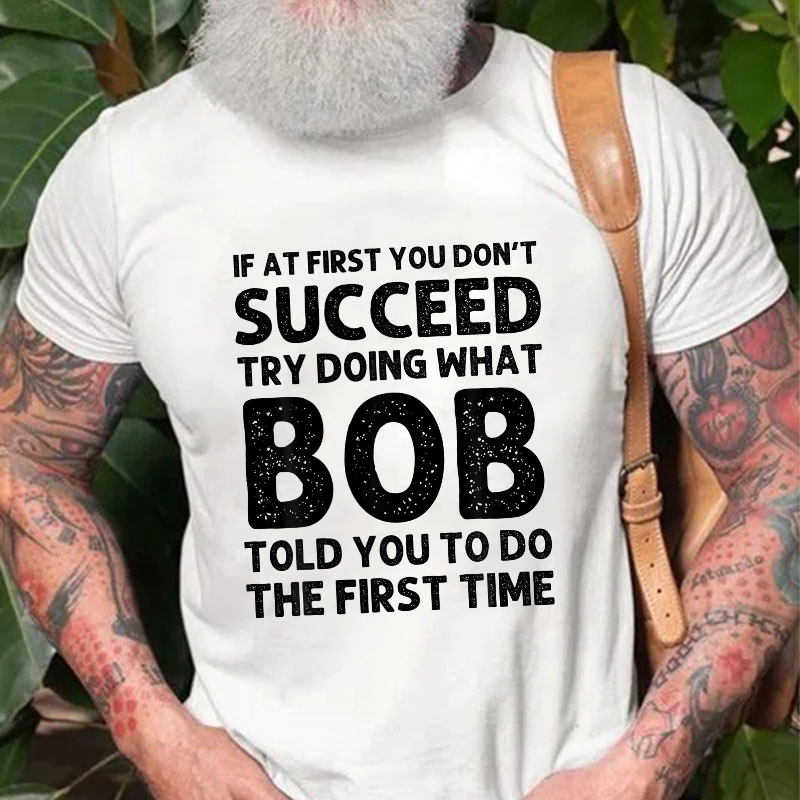 If At First You Don't Succeed  try doing what Bob told you to do the first time T-shirt