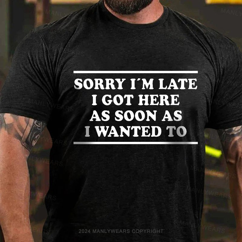 Sorry I'm Late I Got Here As Soon As I Wanted To T-Shirt