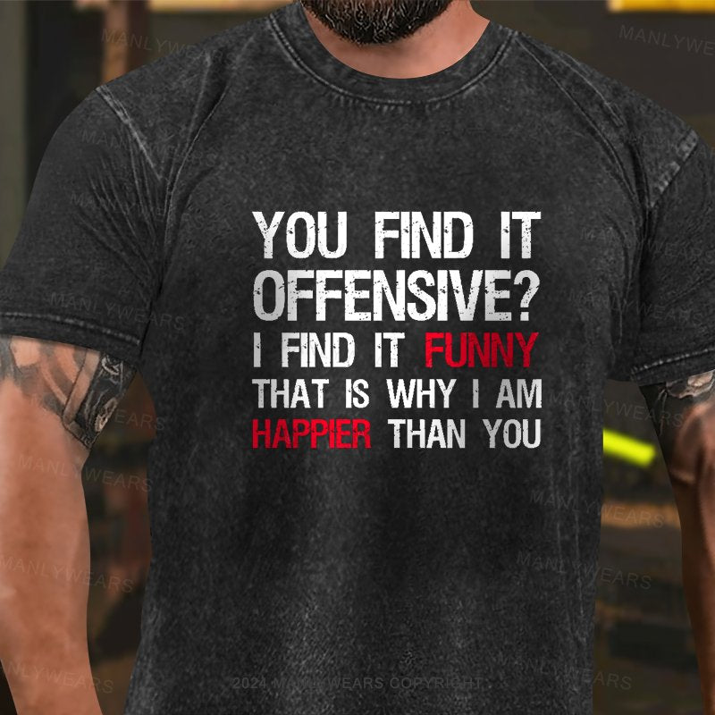 You Find It Offensive? I Find It Funny That Is Why I Am Happier Than You Washed T-Shirt