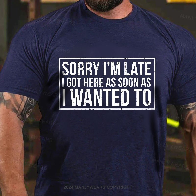 Sorry I'm Late I Got Here As Soon As I Wanted To T-Shirt