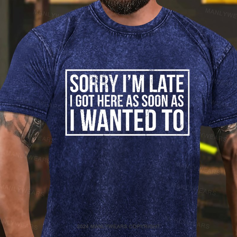 Sorry I'm Late I Got Here As Soon As I Wanted To Washed T-Shirt