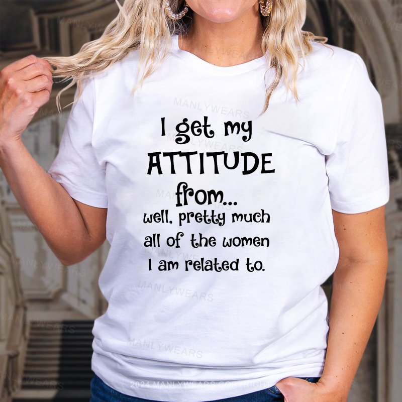 I Get My Attitude From Pretty Much All Of The Women I Am Related To T-shirt