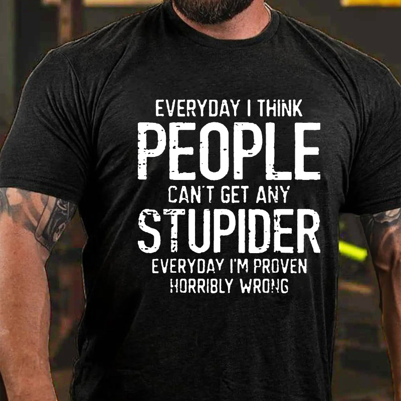 Everyday I Think People Can't Get Any Stupider Everyday I'm Proven Horribly Wrong T-shirt