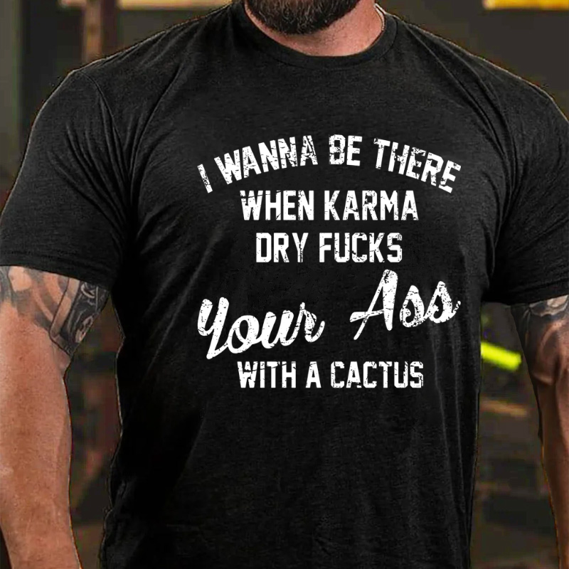 I Wanna Be There When Karma Dry Fucks Your Ass With A Cactus T-shirt